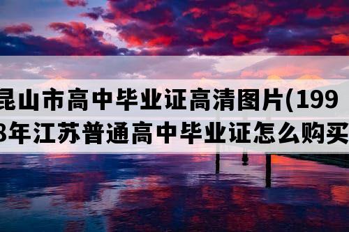 昆山市高中毕业证高清图片(1998年江苏普通高中毕业证怎么购买）