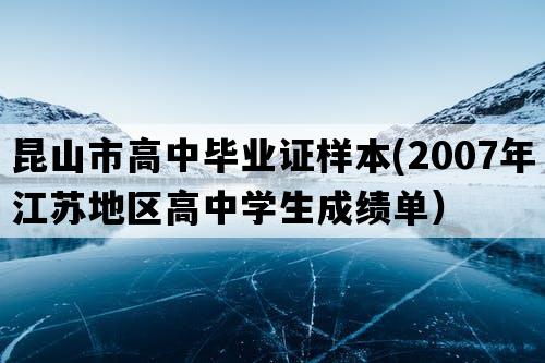 昆山市高中毕业证样本(2007年江苏地区高中学生成绩单）