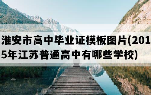 淮安市高中毕业证模板图片(2015年江苏普通高中有哪些学校)