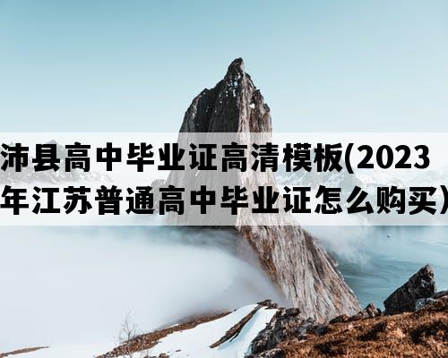 沛县高中毕业证高清模板(2023年江苏普通高中毕业证怎么购买）