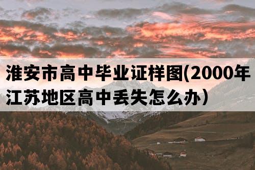 淮安市高中毕业证样图(2000年江苏地区高中丢失怎么办）