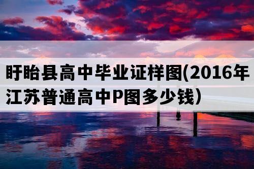 盱眙县高中毕业证样图(2016年江苏普通高中P图多少钱）