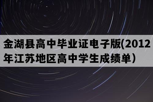 金湖县高中毕业证电子版(2012年江苏地区高中学生成绩单）