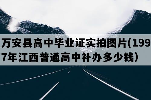 万安县高中毕业证实拍图片(1997年江西普通高中补办多少钱）