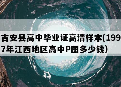 吉安县高中毕业证高清样本(1997年江西地区高中P图多少钱）