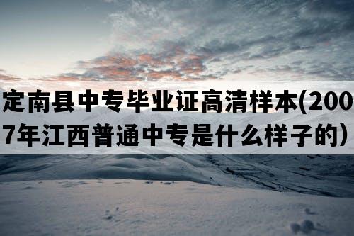 定南县中专毕业证高清样本(2007年江西普通中专是什么样子的）