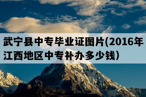 武宁县中专毕业证图片(2016年江西地区中专补办多少钱）