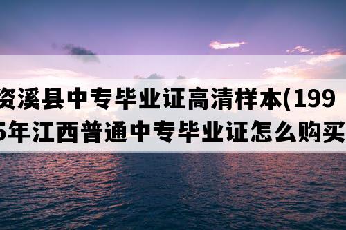 资溪县中专毕业证高清样本(1995年江西普通中专毕业证怎么购买）