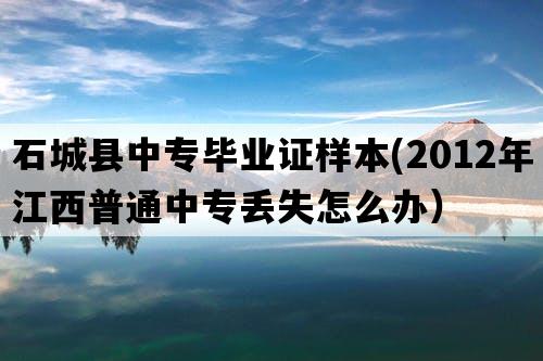 石城县中专毕业证样本(2012年江西普通中专丢失怎么办）