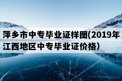 萍乡市中专毕业证样图(2019年江西地区中专毕业证价格）