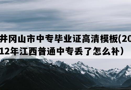 井冈山市中专毕业证高清模板(2012年江西普通中专丢了怎么补）