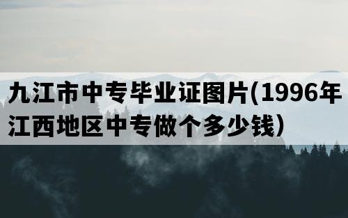 九江市中专毕业证图片(1996年江西地区中专做个多少钱）