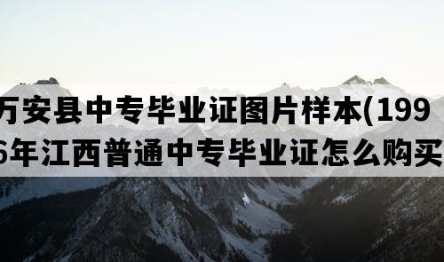 万安县中专毕业证图片样本(1996年江西普通中专毕业证怎么购买）