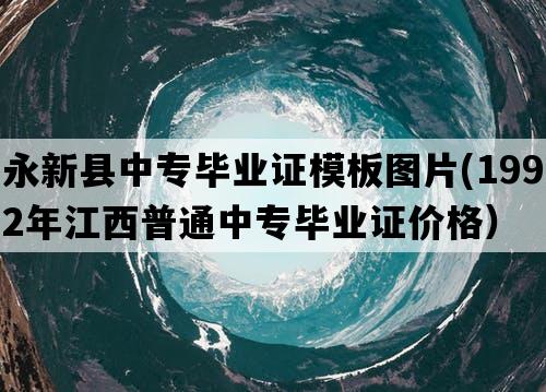 永新县中专毕业证模板图片(1992年江西普通中专毕业证价格）