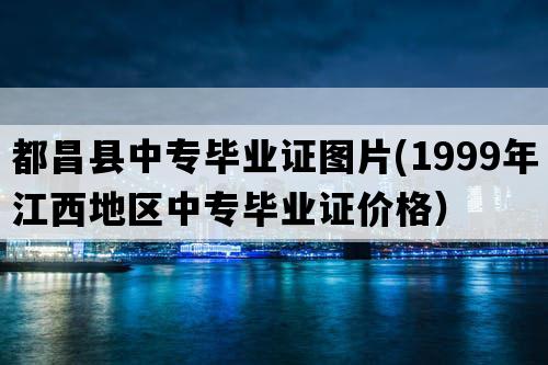 都昌县中专毕业证图片(1999年江西地区中专毕业证价格）