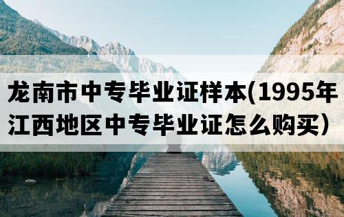 龙南市中专毕业证样本(1995年江西地区中专毕业证怎么购买）