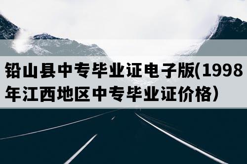 铅山县中专毕业证电子版(1998年江西地区中专毕业证价格）