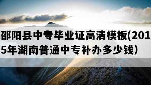 邵阳县中专毕业证高清模板(2015年湖南普通中专补办多少钱）