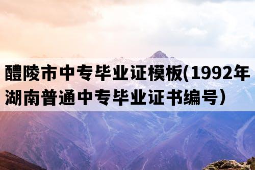 醴陵市中专毕业证模板(1992年湖南普通中专毕业证书编号）