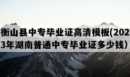 衡山县中专毕业证高清模板(2023年湖南普通中专毕业证多少钱）