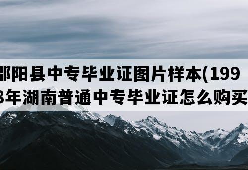 邵阳县中专毕业证图片样本(1998年湖南普通中专毕业证怎么购买）