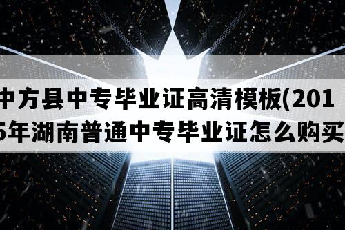 中方县中专毕业证高清模板(2015年湖南普通中专毕业证怎么购买）