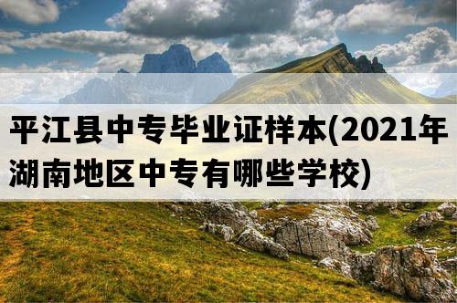 平江县中专毕业证样本(2021年湖南地区中专有哪些学校)