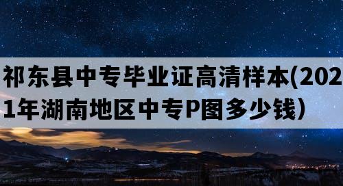 祁东县中专毕业证高清样本(2021年湖南地区中专P图多少钱）