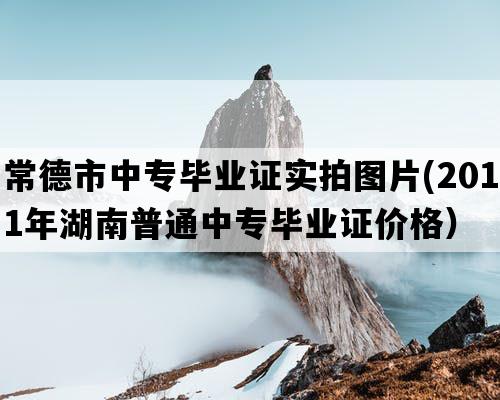 常德市中专毕业证实拍图片(2011年湖南普通中专毕业证价格）