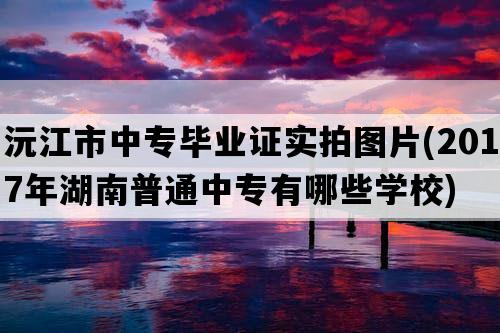 沅江市中专毕业证实拍图片(2017年湖南普通中专有哪些学校)