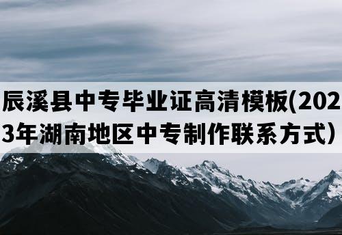 辰溪县中专毕业证高清模板(2023年湖南地区中专制作联系方式）