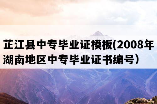 芷江县中专毕业证模板(2008年湖南地区中专毕业证书编号）