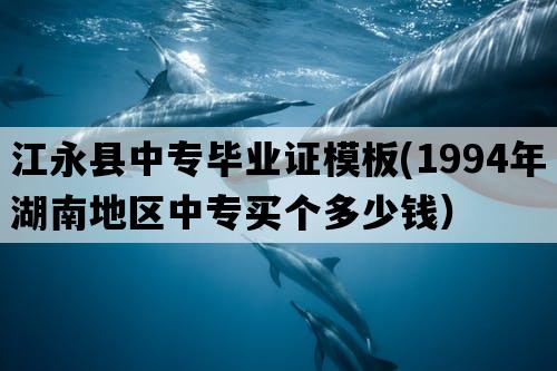 江永县中专毕业证模板(1994年湖南地区中专买个多少钱）