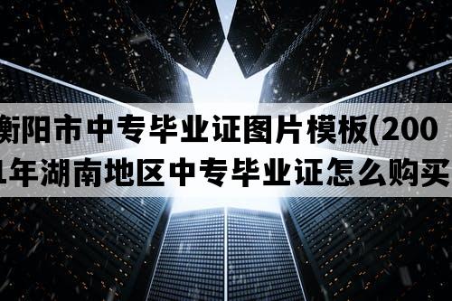 衡阳市中专毕业证图片模板(2001年湖南地区中专毕业证怎么购买）