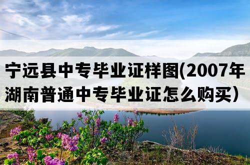 宁远县中专毕业证样图(2007年湖南普通中专毕业证怎么购买）