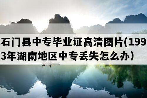 石门县中专毕业证高清图片(1993年湖南地区中专丢失怎么办）