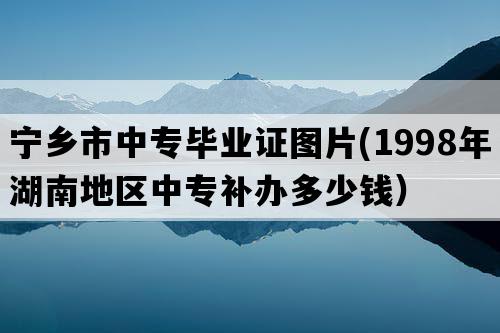 宁乡市中专毕业证图片(1998年湖南地区中专补办多少钱）