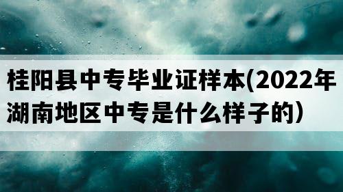 桂阳县中专毕业证样本(2022年湖南地区中专是什么样子的）