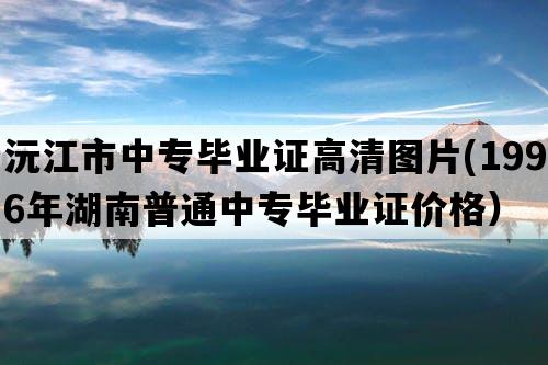 沅江市中专毕业证高清图片(1996年湖南普通中专毕业证价格）