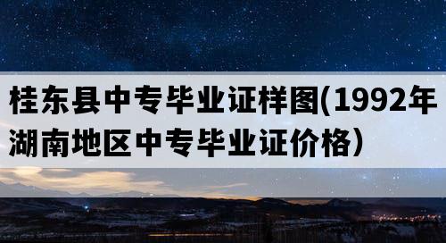 桂东县中专毕业证样图(1992年湖南地区中专毕业证价格）