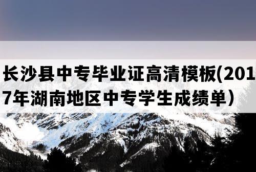 长沙县中专毕业证高清模板(2017年湖南地区中专学生成绩单）