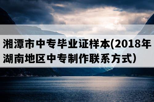 湘潭市中专毕业证样本(2018年湖南地区中专制作联系方式）