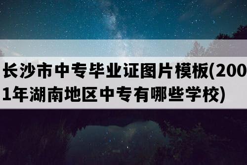 长沙市中专毕业证图片模板(2001年湖南地区中专有哪些学校)