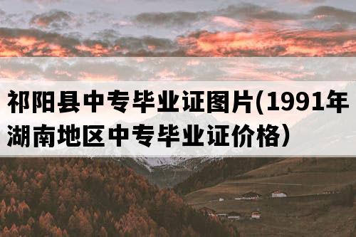 祁阳县中专毕业证图片(1991年湖南地区中专毕业证价格）