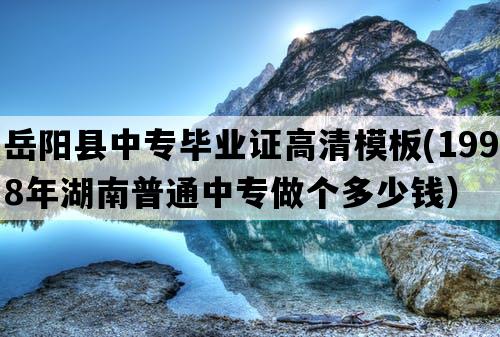 岳阳县中专毕业证高清模板(1998年湖南普通中专做个多少钱）