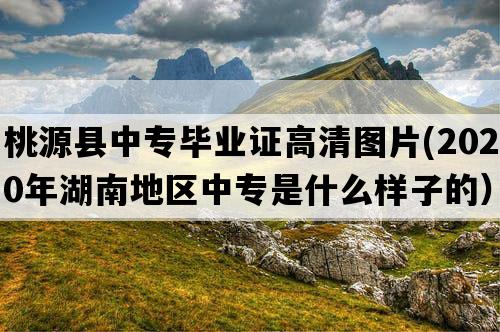 桃源县中专毕业证高清图片(2020年湖南地区中专是什么样子的）