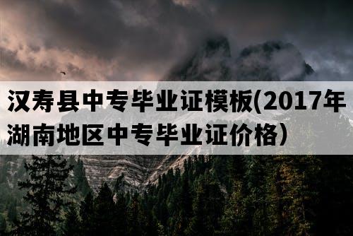 汉寿县中专毕业证模板(2017年湖南地区中专毕业证价格）