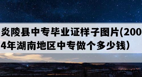 炎陵县中专毕业证样子图片(2004年湖南地区中专做个多少钱）