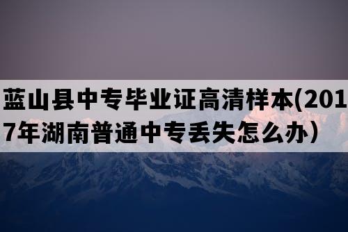 蓝山县中专毕业证高清样本(2017年湖南普通中专丢失怎么办）