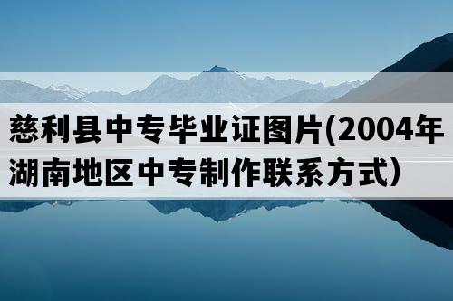 慈利县中专毕业证图片(2004年湖南地区中专制作联系方式）